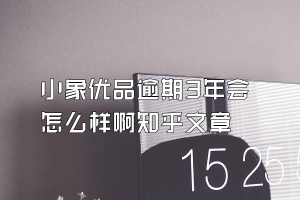 小象优品逾期3年会怎么样啊知乎文章