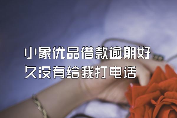 小象优品借款逾期好久没有给我打电话