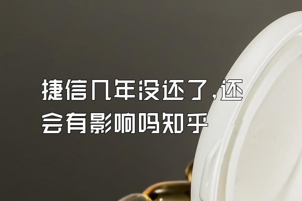 捷信几年没还了,还会有影响吗知乎