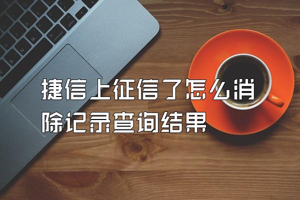 捷信上征信了怎么消除记录查询结果