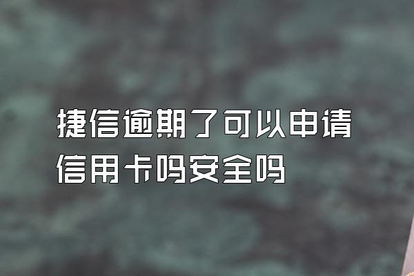 捷信逾期了可以申请信用卡吗安全吗