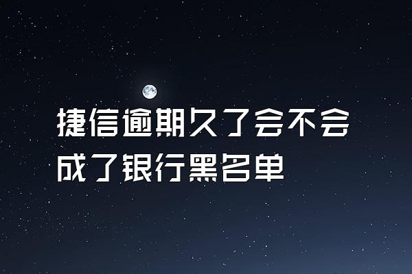 捷信逾期久了会不会成了银行黑名单