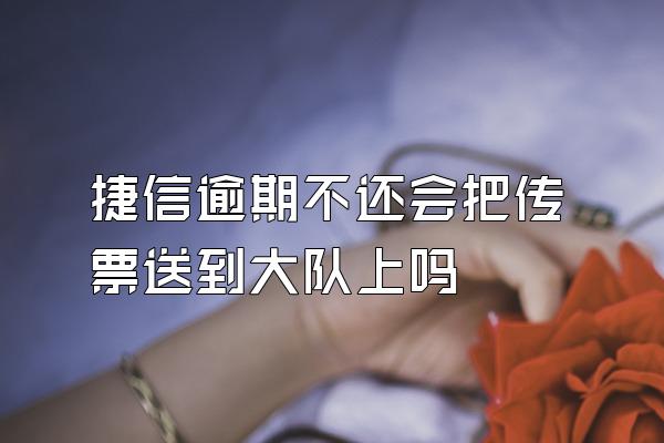 捷信逾期不还会把传票送到大队上吗