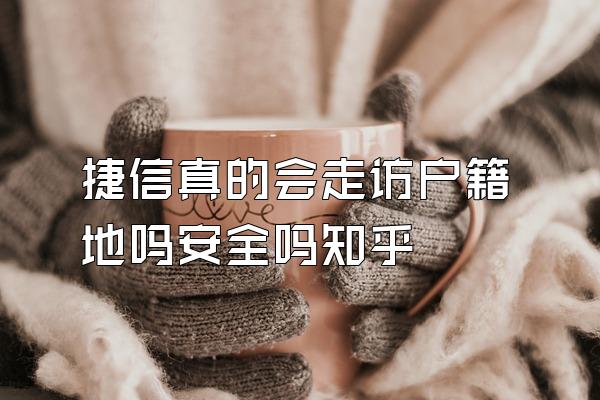 捷信真的会走访户籍地吗安全吗知乎