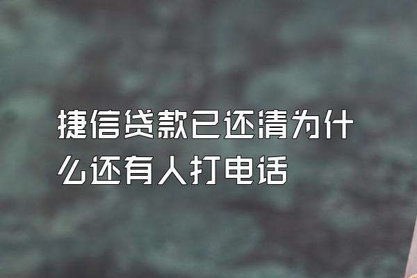 捷信贷款已还清为什么还有人打电话