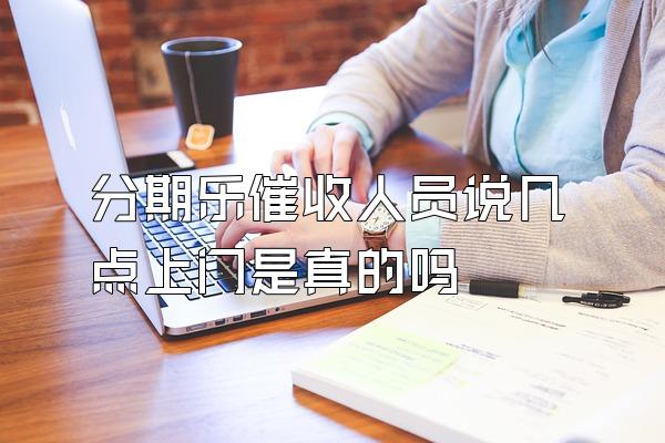 分期乐催收人员说几点上门是真的吗