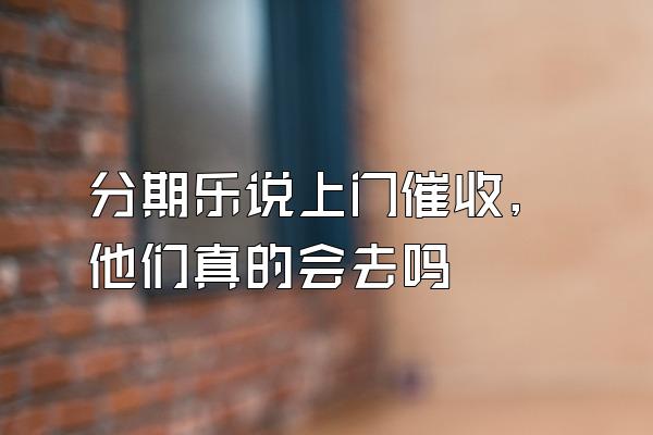 分期乐说上门催收,他们真的会去吗