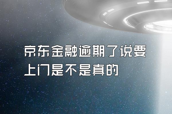 京东金融逾期了说要上门是不是真的