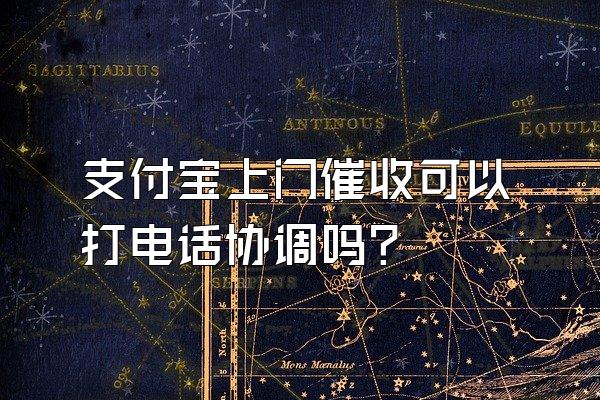 支付宝上门催收可以打电话协调吗?