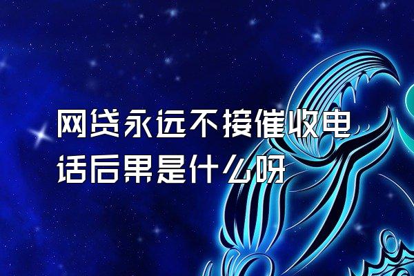 网贷永远不接催收电话后果是什么呀