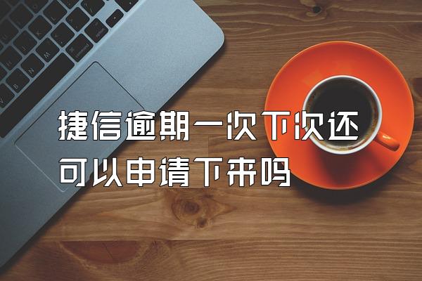 捷信逾期一次下次还可以申请下来吗