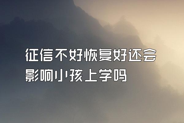 征信不好恢复好还会影响小孩上学吗