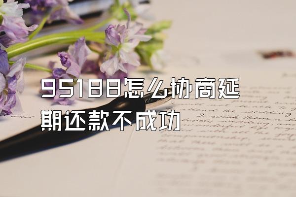 95188怎么协商延期还款不成功