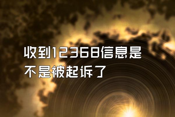 收到12368信息是不是被起诉了