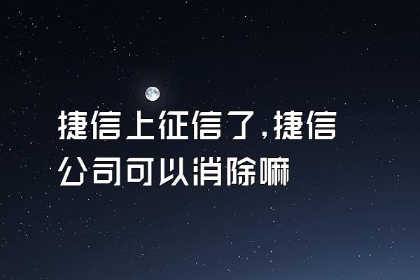 捷信上征信了,捷信公司可以消除嘛