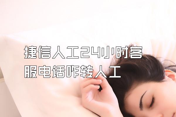 捷信人工24小时客服电话咋转人工