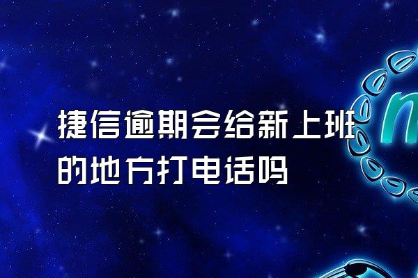 捷信逾期会给新上班的地方打电话吗