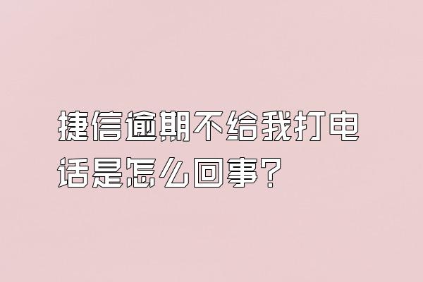 捷信逾期不给我打电话是怎么回事?