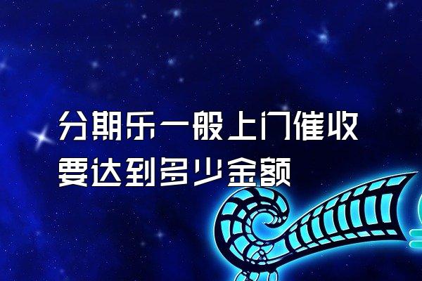 分期乐一般上门催收要达到多少金额