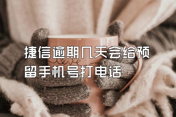 捷信逾期几天会给预留手机号打电话