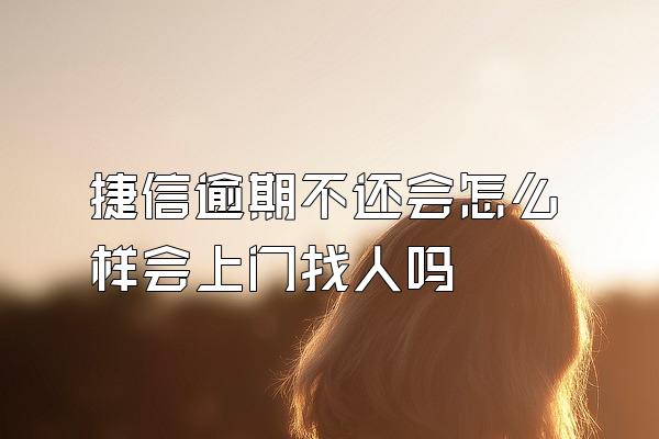 捷信逾期不还会怎么样会上门找人吗