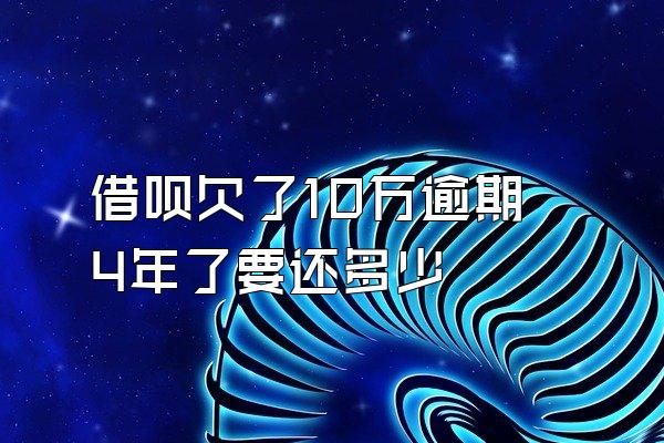 借呗欠了10万逾期4年了要还多少