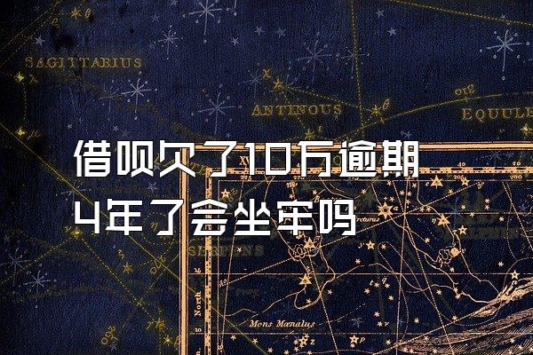 借呗欠了10万逾期4年了会坐牢吗