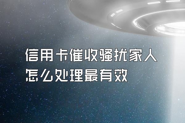 信用卡催收骚扰家人怎么处理最有效