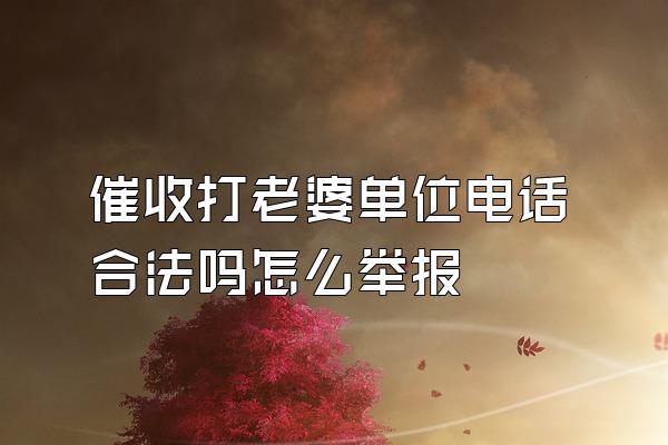 催收打老婆单位电话合法吗怎么举报