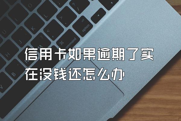 信用卡如果逾期了实在没钱还怎么办