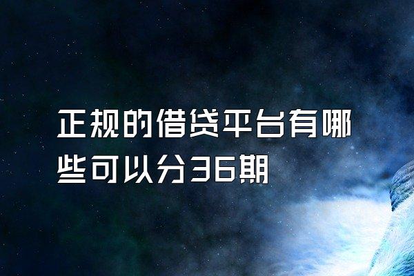 正规的借贷平台有哪些可以分36期