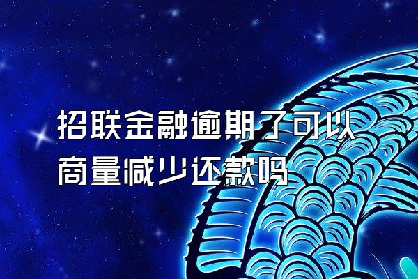 招联金融逾期了可以商量减少还款吗