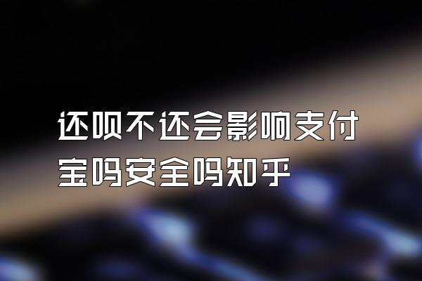 还呗不还会影响支付宝吗安全吗知乎