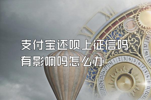 支付宝还呗上征信吗有影响吗怎么办