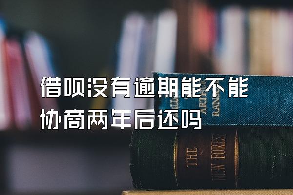 借呗没有逾期能不能协商两年后还吗