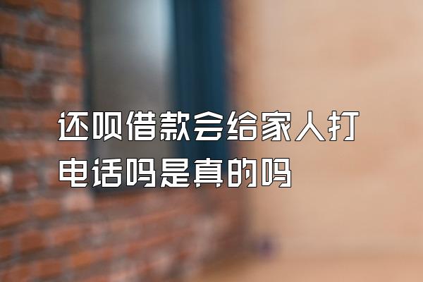 还呗借款会给家人打电话吗是真的吗