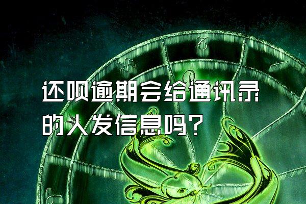 还呗逾期会给通讯录的人发信息吗?