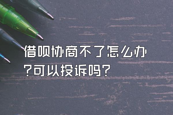 借呗协商不了怎么办?可以投诉吗?