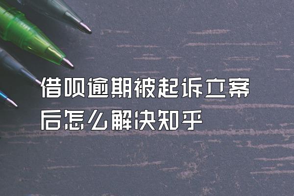 借呗逾期被起诉立案后怎么解决知乎