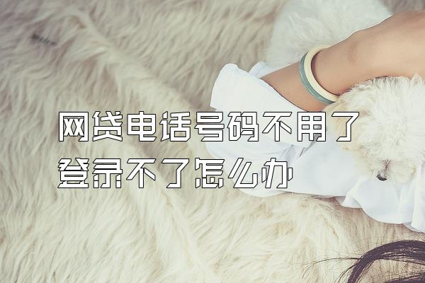 网贷电话号码不用了登录不了怎么办