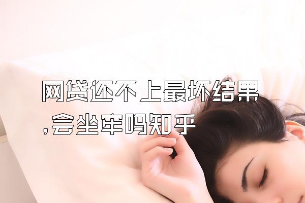 网贷还不上最坏结果,会坐牢吗知乎