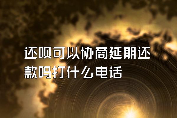 还呗可以协商延期还款吗打什么电话