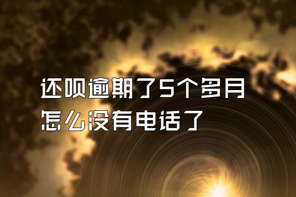 还呗逾期了5个多月怎么没有电话了