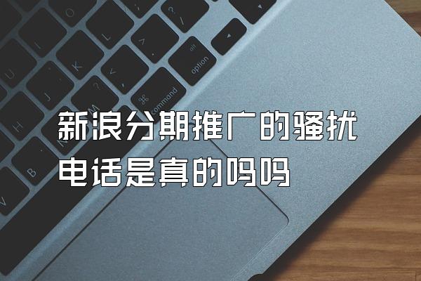 新浪分期推广的骚扰电话是真的吗吗