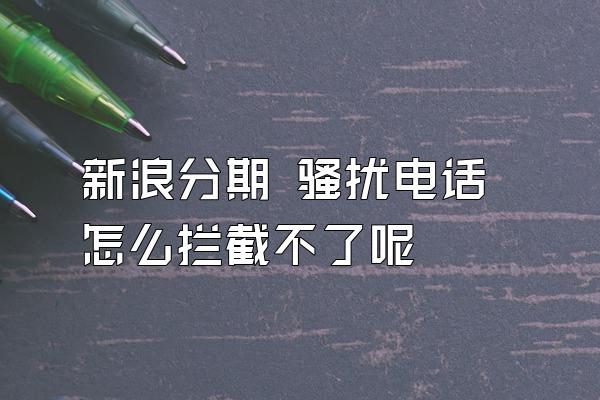 新浪分期 骚扰电话怎么拦截不了呢