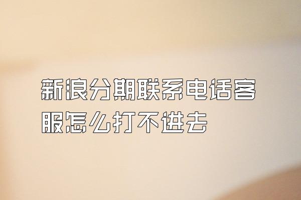 新浪分期联系电话客服怎么打不进去