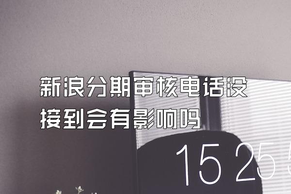 新浪分期审核电话没接到会有影响吗