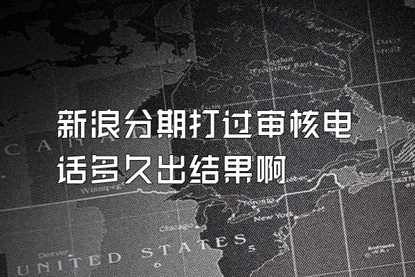 新浪分期打过审核电话多久出结果啊