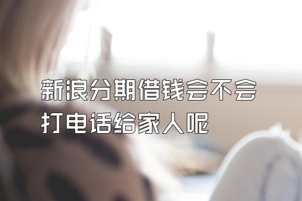 新浪分期借钱会不会打电话给家人呢