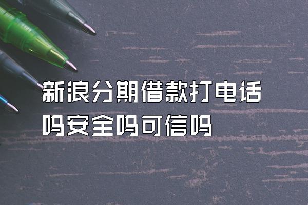 新浪分期借款打电话吗安全吗可信吗